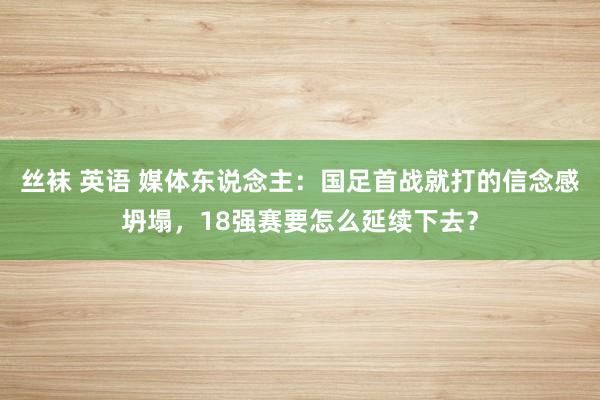 丝袜 英语 媒体东说念主：国足首战就打的信念感坍塌，18强赛要怎么延续下去？
