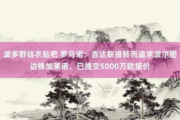 波多野结衣贴吧 罗马诺：吉达联接转而追求波尔图边锋加莱诺，已提交5000万欧报价