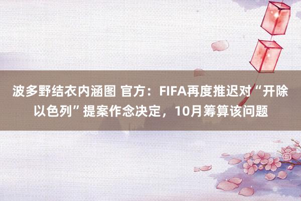 波多野结衣内涵图 官方：FIFA再度推迟对“开除以色列”提案作念决定，10月筹算该问题
