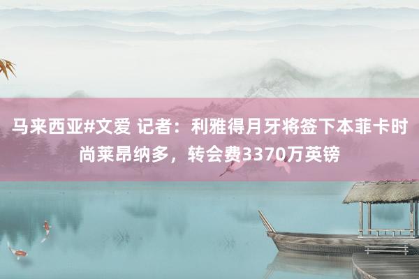 马来西亚#文爱 记者：利雅得月牙将签下本菲卡时尚莱昂纳多，转会费3370万英镑