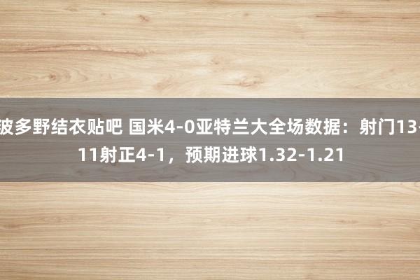 波多野结衣贴吧 国米4-0亚特兰大全场数据：射门13-11射正4-1，预期进球1.32-1.21