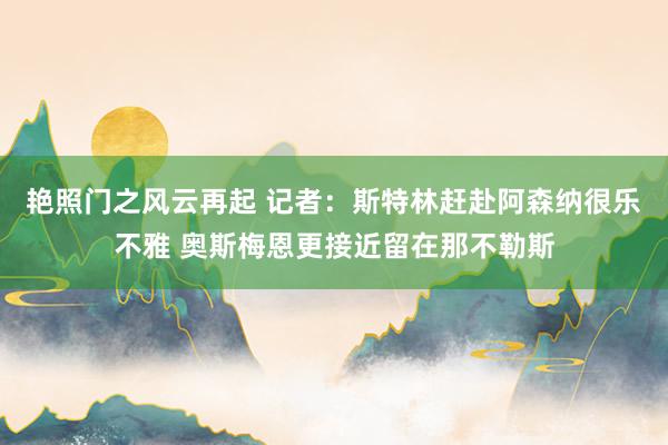 艳照门之风云再起 记者：斯特林赶赴阿森纳很乐不雅 奥斯梅恩更接近留在那不勒斯
