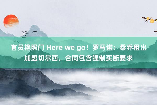 官员艳照门 Here we go！罗马诺：桑乔租出加盟切尔西，合同包含强制买断要求