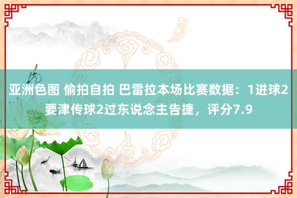 亚洲色图 偷拍自拍 巴雷拉本场比赛数据：1进球2要津传球2过东说念主告捷，评分7.9