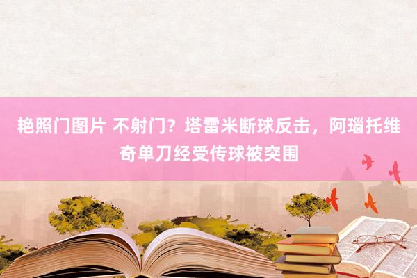 艳照门图片 不射门？塔雷米断球反击，阿瑙托维奇单刀经受传球被突围