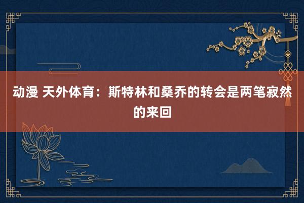 动漫 天外体育：斯特林和桑乔的转会是两笔寂然的来回