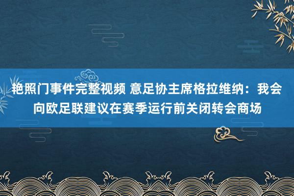 艳照门事件完整视频 意足协主席格拉维纳：我会向欧足联建议在赛季运行前关闭转会商场