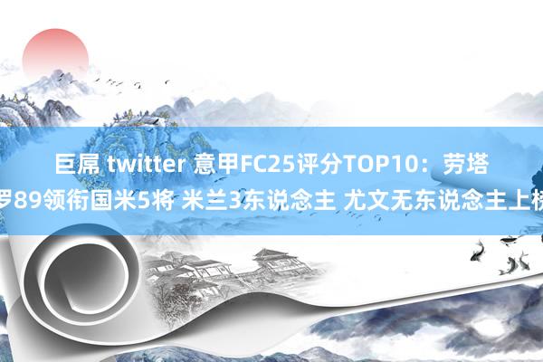 巨屌 twitter 意甲FC25评分TOP10：劳塔罗89领衔国米5将 米兰3东说念主 尤文无东说念主上榜