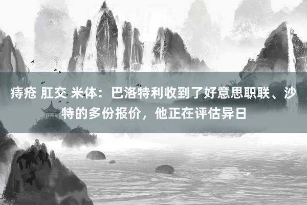 痔疮 肛交 米体：巴洛特利收到了好意思职联、沙特的多份报价，他正在评估异日