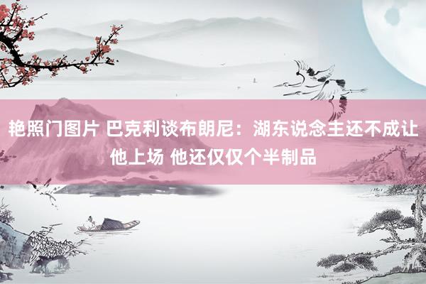 艳照门图片 巴克利谈布朗尼：湖东说念主还不成让他上场 他还仅仅个半制品