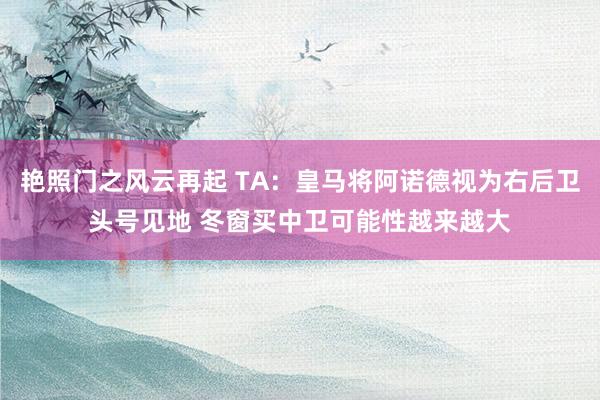 艳照门之风云再起 TA：皇马将阿诺德视为右后卫头号见地 冬窗买中卫可能性越来越大