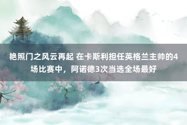 艳照门之风云再起 在卡斯利担任英格兰主帅的4场比赛中，阿诺德3次当选全场最好
