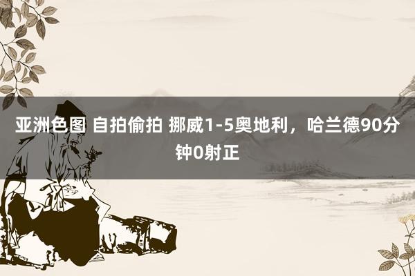 亚洲色图 自拍偷拍 挪威1-5奥地利，哈兰德90分钟0射正