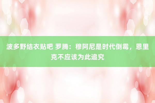 波多野结衣贴吧 罗腾：穆阿尼是时代倒霉，恩里克不应该为此追究