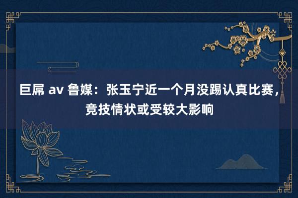 巨屌 av 鲁媒：张玉宁近一个月没踢认真比赛，竞技情状或受较大影响