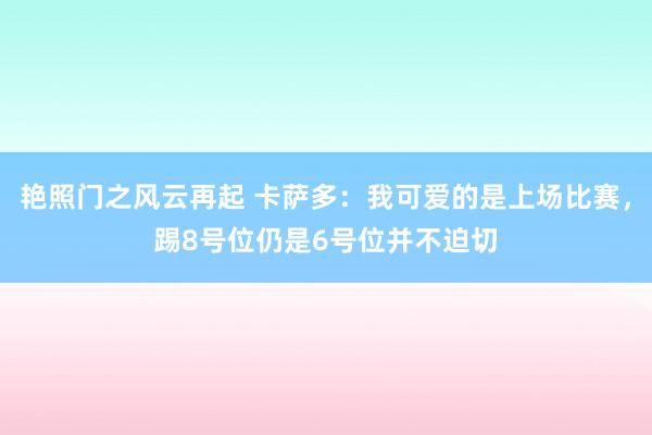 艳照门之风云再起 卡萨多：我可爱的是上场比赛，踢8号位仍是6号位并不迫切