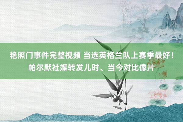 艳照门事件完整视频 当选英格兰队上赛季最好！帕尔默社媒转发儿时、当今对比像片