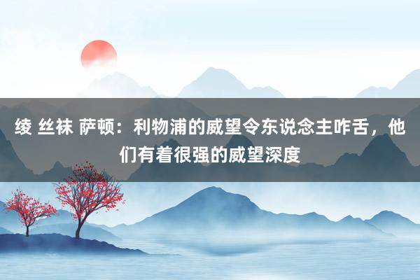 绫 丝袜 萨顿：利物浦的威望令东说念主咋舌，他们有着很强的威望深度