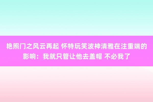 艳照门之风云再起 怀特玩笑波神清雅在注重端的影响：我就只管让他去盖帽 不必我了