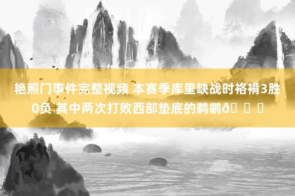 艳照门事件完整视频 本赛季库里缺战时袼褙3胜0负 其中两次打败西部垫底的鹈鹕👀