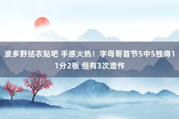 波多野结衣贴吧 手感火热！字母哥首节5中5独得11分2板 但有3次造作