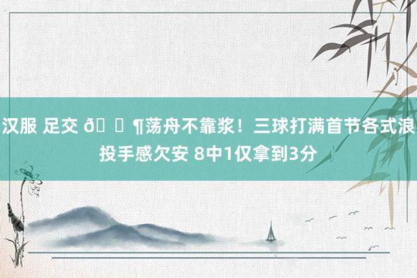 汉服 足交 😶荡舟不靠浆！三球打满首节各式浪投手感欠安 8中1仅拿到3分