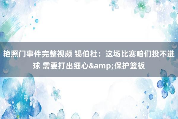 艳照门事件完整视频 锡伯杜：这场比赛咱们投不进球 需要打出细心&保护篮板