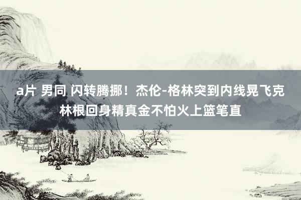 a片 男同 闪转腾挪！杰伦-格林突到内线晃飞克林根回身精真金不怕火上篮笔直