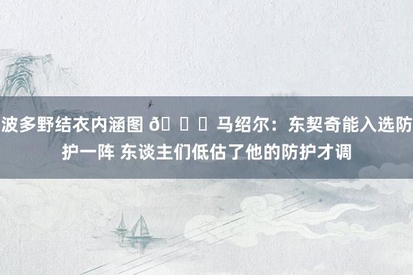 波多野结衣内涵图 😂马绍尔:东契奇能入选防护一阵 东谈主们低估了他的防护才调