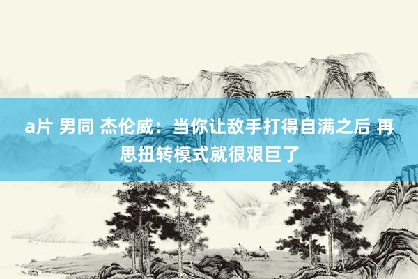 a片 男同 杰伦威：当你让敌手打得自满之后 再思扭转模式就很艰巨了