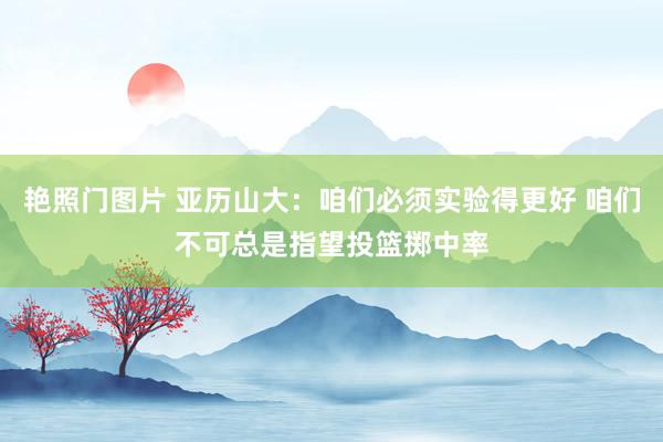 艳照门图片 亚历山大：咱们必须实验得更好 咱们不可总是指望投篮掷中率