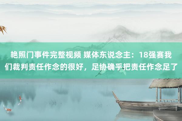 艳照门事件完整视频 媒体东说念主：18强赛我们裁判责任作念的很好，足协确乎把责任作念足了