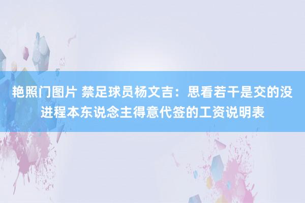 艳照门图片 禁足球员杨文吉：思看若干是交的没进程本东说念主得意代签的工资说明表