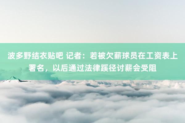 波多野结衣贴吧 记者：若被欠薪球员在工资表上署名，以后通过法律蹊径讨薪会受阻