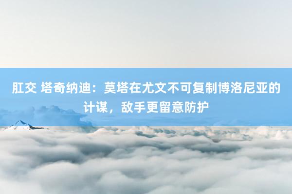 肛交 塔奇纳迪：莫塔在尤文不可复制博洛尼亚的计谋，敌手更留意防护