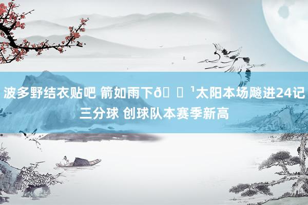 波多野结衣贴吧 箭如雨下🏹太阳本场飚进24记三分球 创球队本赛季新高