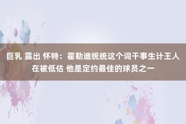 巨乳 露出 怀特：霍勒迪统统这个词干事生计王人在被低估 他是定约最佳的球员之一