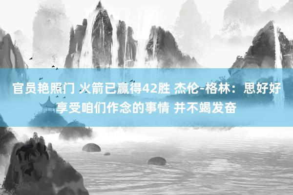 官员艳照门 火箭已赢得42胜 杰伦-格林：思好好享受咱们作念的事情 并不竭发奋