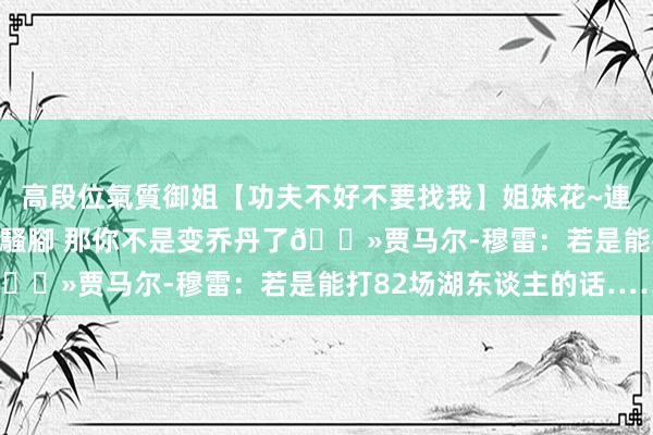 高段位氣質御姐【功夫不好不要找我】姐妹花~連體絲襪~大奶晃動~絲襪騷腳 那你不是变乔丹了👻贾马尔-穆雷：若是能打82场湖东谈主的话……