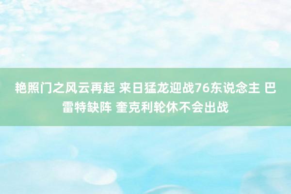 艳照门之风云再起 来日猛龙迎战76东说念主 巴雷特缺阵 奎克利轮休不会出战