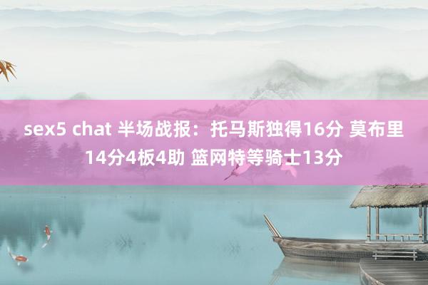sex5 chat 半场战报：托马斯独得16分 莫布里14分4板4助 篮网特等骑士13分