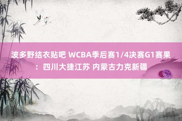 波多野结衣贴吧 WCBA季后赛1/4决赛G1赛果：四川大捷江苏 内蒙古力克新疆