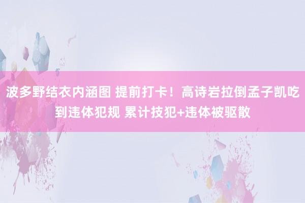波多野结衣内涵图 提前打卡！高诗岩拉倒孟子凯吃到违体犯规 累计技犯+违体被驱散
