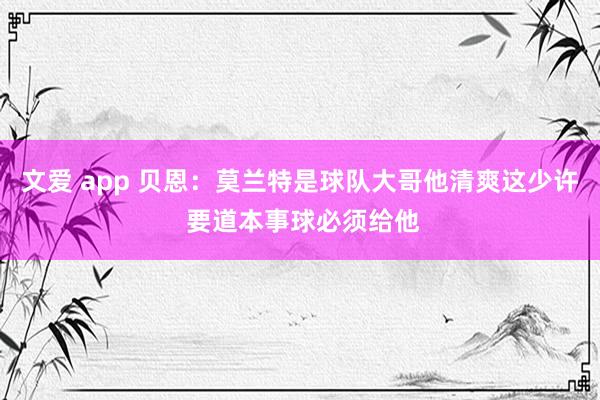 文爱 app 贝恩：莫兰特是球队大哥他清爽这少许 要道本事球必须给他