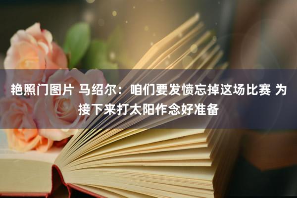艳照门图片 马绍尔：咱们要发愤忘掉这场比赛 为接下来打太阳作念好准备
