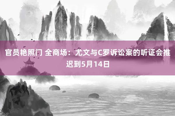 官员艳照门 全商场：尤文与C罗诉讼案的听证会推迟到5月14日