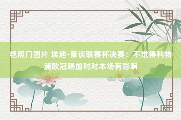 艳照门图片 埃迪-豪谈联赛杯决赛：不觉得利物浦欧冠踢加时对本场有影响