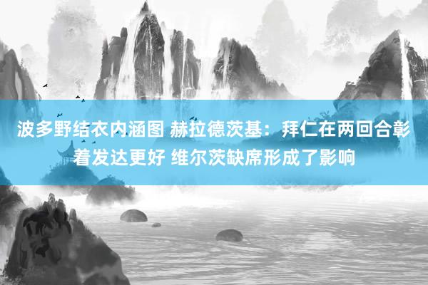 波多野结衣内涵图 赫拉德茨基：拜仁在两回合彰着发达更好 维尔茨缺席形成了影响