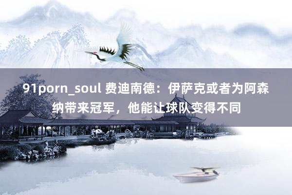 91porn_soul 费迪南德：伊萨克或者为阿森纳带来冠军，他能让球队变得不同