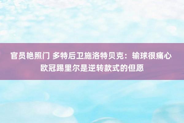 官员艳照门 多特后卫施洛特贝克：输球很痛心 欧冠踢里尔是逆转款式的但愿